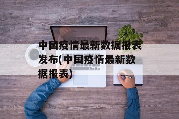 中国疫情最新数据报表发布(中国疫情最新数据报表)